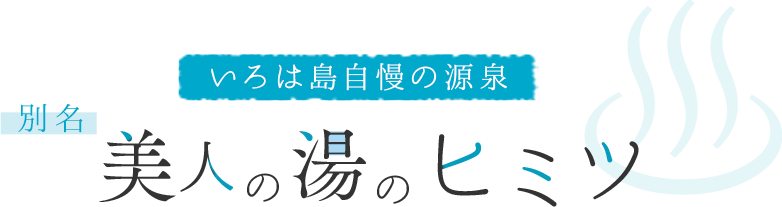 いろは島自慢の源泉 別名 美人の湯のヒミツ